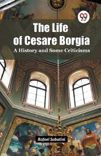 Book Cover for The Life of Cesare Borgia A History and Some Criticisms by Rafael Sabatini