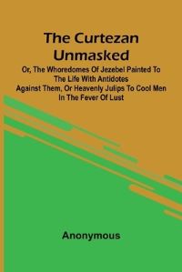 Book Cover for The Curtezan Unmasked; or, The Whoredomes of Jezebel Painted to the Life With Antidotes Against Them, or Heavenly Julips to Cool Men in the Fever of Lust. by Anonymous