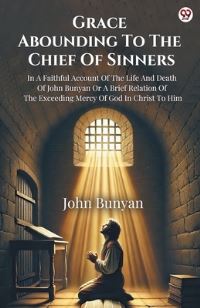 Book Cover for Grace Abounding To The Chief Of Sinners In A Faithful Account Of The Life And Death Of John Bunyan Or A Brief Relation Of The Exceeding Mercy Of God In Christ To Him by John Bunyan