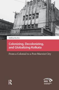 Book Cover for Colonizing, Decolonizing, and Globalizing Kolkata by Siddhartha Sen