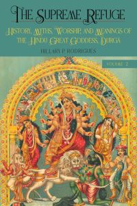 Book Cover for The Supreme Refuge. Volume 2 History, Myths, Worship, and Meanings of the Hindu Great Goddess, Durga by Hillary Rodrigues