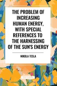 Book Cover for The Problem of Increasing Human Energy, With Special References to the Harnessing of the Sun's Energy by Nikola Tesla