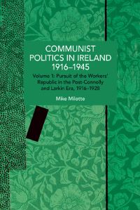 Book Cover for Communist Politics in Ireland 1916-1945. Volume 1 Pursuit of the Workers' Republic in the Post-Connolly and Larkin Era, 1916-1928 by Mike Milotte