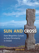 Image for Sun and cross  : from megalithic culture to early Christianity in Ireland