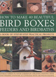 Image for How to make 40 beautiful bird boxes, feeders and birdbaths  : attract birds to your garden by creating nesting sites and feeding stations, illustrated with 380 photographs