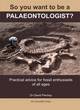 Image for So you want to be a palaeontologist?  : practical advice for fossil enthusiasts of all ages