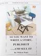Image for So You Want to Write a Story, Publish it ... and Sell it!