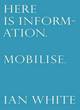 Image for Here is Information. Mobilise: Selected Writings by Ian White
