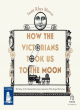 Image for How the Victorians took us to the moon  : the story of the 19th-century innovators who forged our future