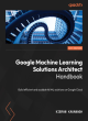 Image for Google machine learning solutions architect handbook  : build efficient and scalable AI/ML solutions on Google Cloud