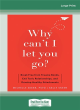 Image for Why can&#39;t I let you go?  : break free from trauma bonds, end toxic relationships, and develop healthy attachments