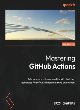 Image for Mastering GitHub actions  : advance your automation skills with the latest techniques for software integration and deployment