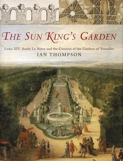 The Sun King's garden : Louis XIV, Andre Le Notre and the creation of the gardens of Versailles