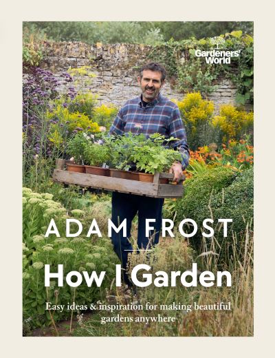 Gardener’s World: How I Garden [electronic resource] : Easy Ideas & Inspiration for Making Beautiful Gardens Anywhere