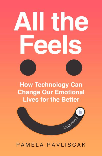 Image for All the Feels: How Technology Can Change Our Emotional Lives for the Better