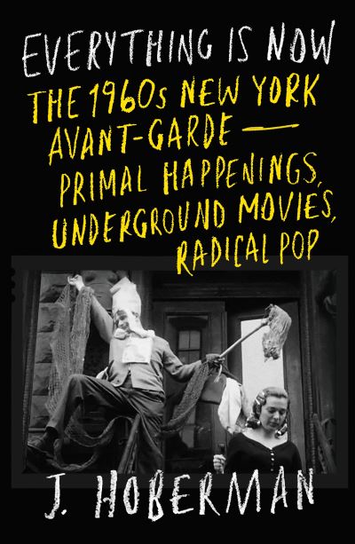 Image for Everything Is Now: The 1960s New York Avant-Garde—Primal Happenings, Underground Movies, Radical Pop