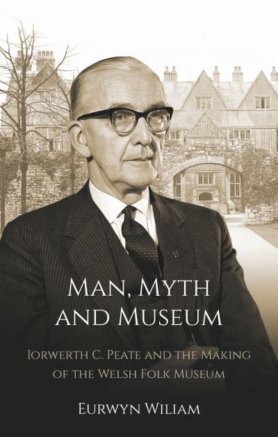 Man, myth and museum : Iorwerth C. Peate and the making of the Welsh folk museum