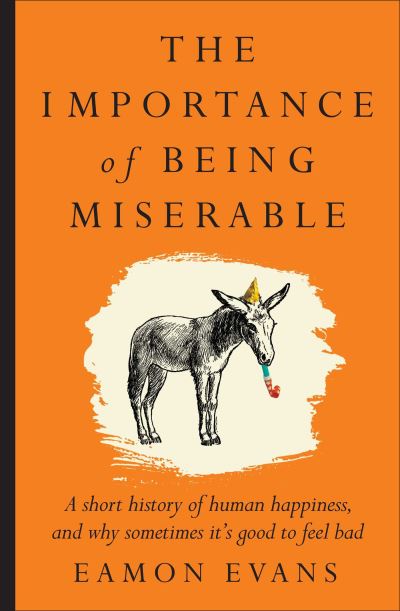 Image for The Importance of Being Miserable: A short history of human happiness, and why sometimes it's good to feel bad