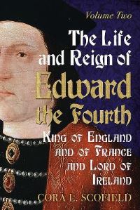 The Life and Reign of Edward the Fourth, King of England and of France and Lord of Ireland