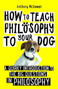 How to Teach Philosophy to Your Dog: A Quirky Introduction to the Big Questions