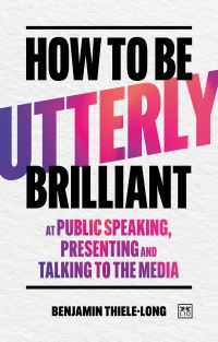 How to Be Utterly Brilliant at Public Speaking, Presenting and Talking to the Media