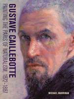 "Gustave Caillebotte - Painting the Paris of Naturalism, 1872-1887" by Michael Marrinan